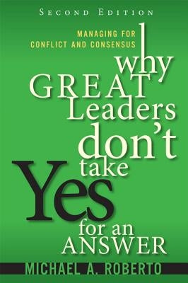 Why Great Leaders Don't Take Yes for an Answer: Managing for Conflict and Consensus by Roberto, Michael