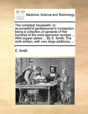 The Compleat Housewife: Or, Accomplish'd Gentlewoman's Companion: Being a Collection of Upwards of Five Hundred of the Most Approved Receipts by Smith, E.