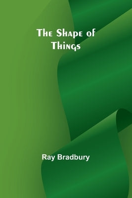 The shape of things by Bradbury, Ray