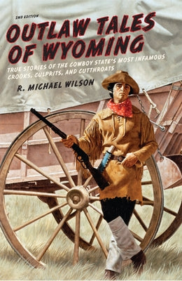 Outlaw Tales of Wyoming: True Stories Of The Cowboy State's Most Infamous Crooks, Culprits, And Cutthroats by Wilson, R. Michael