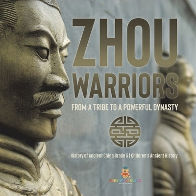 Zhou Warriors: From a Tribe to a Powerful Dynasty History of Ancient China Grade 5 Children's Ancient History by Baby Professor