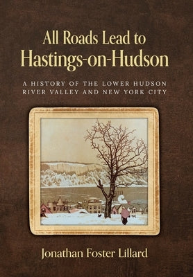 All Roads Lead to Hastings-on-Hudson: A History of the Lower Hudson River Valley and New York City by Lillard, Jonathan Foster