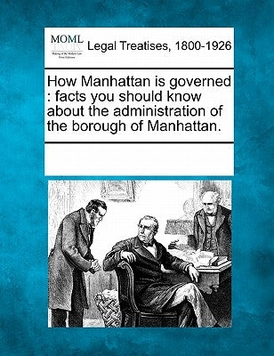 How Manhattan Is Governed: Facts You Should Know about the Administration of the Borough of Manhattan. by Multiple Contributors