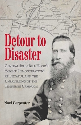 Detour to Disaster: General John Bell Hood's Slight Demonstration at Decatur and the Unraveling of the Tennessee Campaign by Carpenter, Noel