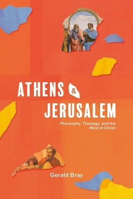Athens and Jerusalem: Philosophy, Theology, and the Mind of Christ by Bray, Gerald