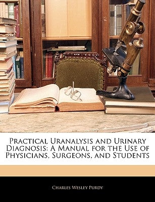 Practical Uranalysis and Urinary Diagnosis: A Manual for the Use of Physicians, Surgeons, and Students by Purdy, Charles Wesley