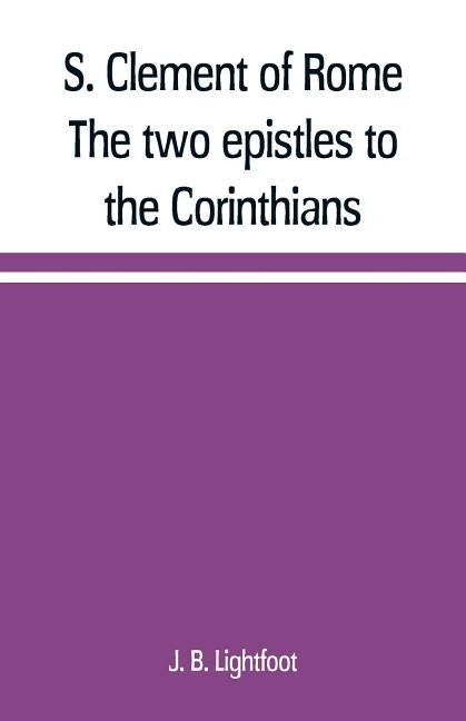 S. Clement of Rome The two epistles to the Corinthians by B. Lightfoot, J.
