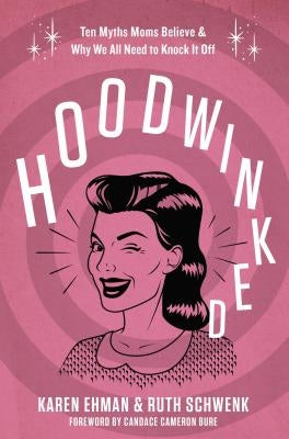 Hoodwinked: Ten Myths Moms Believe and Why We All Need to Knock It Off by Ehman, Karen