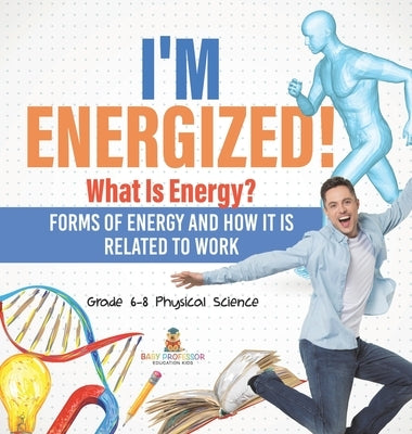 I'm Energized! What Is Energy? Forms of Energy and How It Is Related to Work Grade 6-8 Physical Science by Baby Professor