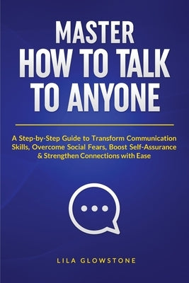 Master How To Talk To Anyone: A Step-by-Step Guide to Transform Communication Skills, Overcome Social Fears, Boost Self-Assurance & Strengthen Connect by Glowstone, Lila