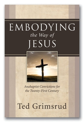 Embodying the Way of Jesus: Anabaptist Convictions for the Twenty-First Century by Grimsrud, Ted