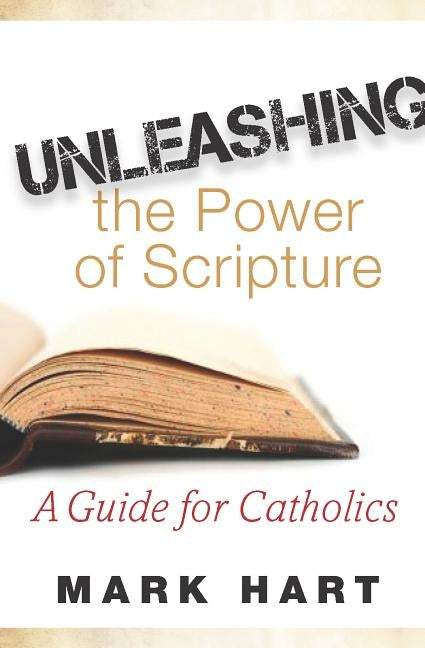 Unleashing the Power of Scripture: A Guide for Catholics by Hart, Mark