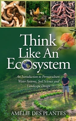 Think Like An Ecosystem - An Introduction to Permaculture, Water Systems, Soil Science and Landscape Design by Des Plantes, AmÃ©lie