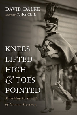 Knees Lifted High and Toes Pointed: Marching to Sounds of Human Decency by Dalke, David