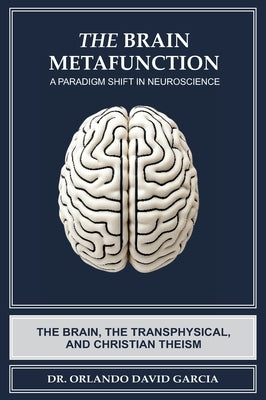 The Brain Metafunction: A Paradigm Shift in Neuroscience: The Brain, the Transphysical, and Christian Theism by Garcia, Orlando David