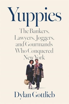 Yuppies: The Bankers, Lawyers, Joggers, and Gourmands Who Conquered New York by Gottlieb, Dylan