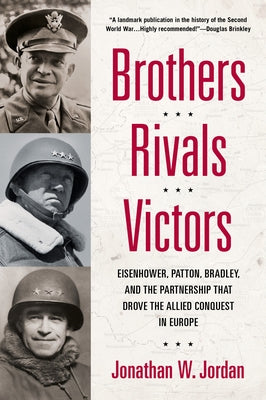 Brothers, Rivals, Victors: Eisenhower, Patton, Bradley and the Partnership that Drove the Allied Conquest in Europe by Jordan, Jonathan W.
