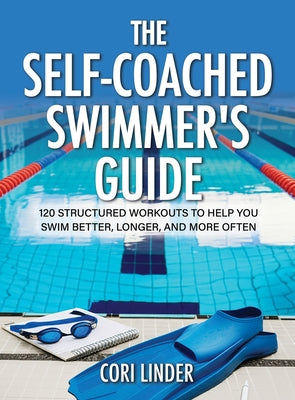 The Self-Coached Swimmer's Guide: 120 Structured Workouts to Help You Swim Better, Longer, and More Often by Linder, Cori
