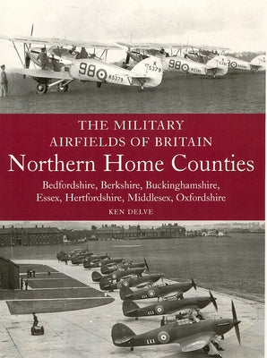 Military Airfields of Britain: Northern Home Counties: Northern Home Counties: Bedfordshire, Berkshire, Buckinghamshire, Essex, Hertfordshire, M by Delve, Ken