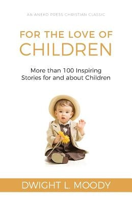 For the Love of Children: More than 100 Inspiring Stories for and about Children by Moody, Dwight L.