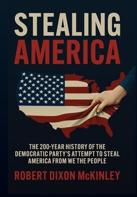 Stealing America: The 200-Year History of the Democratic Party's Attempt to Steal America from We the People by McKinley, Robert Dixon