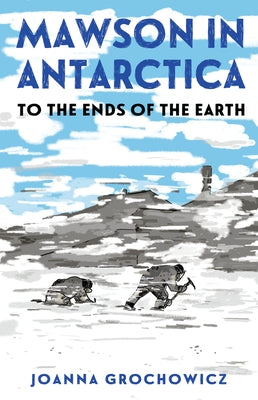 Mawson in Antarctica: To the Ends of the Earth by Grochowicz, Joanna