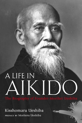 A Life in Aikido: The Biography of Founder Morihei Ueshiba by Ueshiba, Kisshomaru
