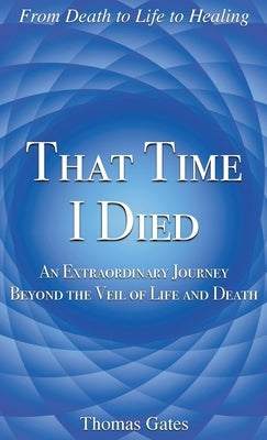 That Time I Died: An Extraordinary Journey Beyond the Veil of Life and Death by Gates, Thomas