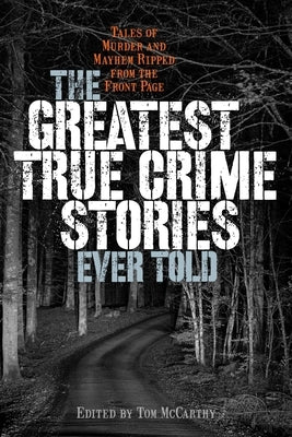 Greatest True Crime Stories Ever Told: Tales of Murder and Mayhem Ripped from the Front Page by McCarthy, Tom