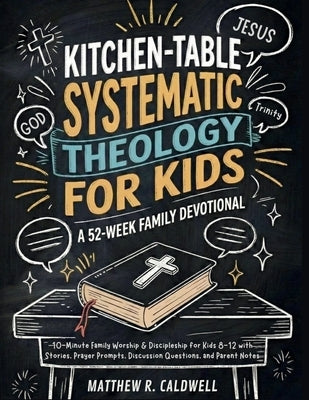 Kitchen-Table Systematic Theology for Kids, A 52-Week Family Devotional: 10-Minute Family Worship & Discipleship for Kids 8-12 with Stories, Prayer Pr by Caldwell, Matthew R.
