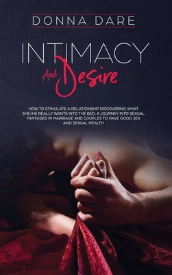 Intimacy and Desire: How to stimulate a relationship discovering what she/he really wants into the bed. A journey into sexual fantasies in marriage an by Dare, Donna