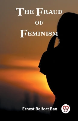 The Fraud of Feminism by Bax, Ernest Belfort
