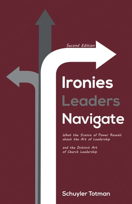 Ironies Leaders Navigate, Second Edition: What the Science of Power Reveals about the Art of Leadership and the Distinct Art of Church Leadership by Totman, Schuyler