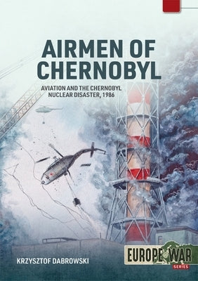 Airmen of Chernobyl: Aviation and the Chernobyl Nuclear Disaster, 1986 by Dabrowski, Krzysztof