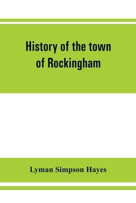 History of the town of Rockingham, Vermont, including the villages of Bellows Falls, Saxtons River, Rockingham, Cambridgeport and Bartonsville, 1753-1 by Simpson Hayes, Lyman