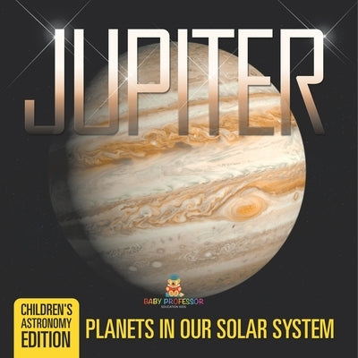 Jupiter Planets in Our Solar System Children's Astronomy Edition by Baby Professor