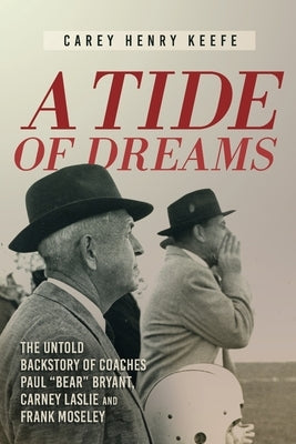A Tide of Dreams: The Untold Backstory of Coach Paul 'Bear' Bryant and Coaches Carney Laslie and Frank Moseley by Keefe, Carey Henry
