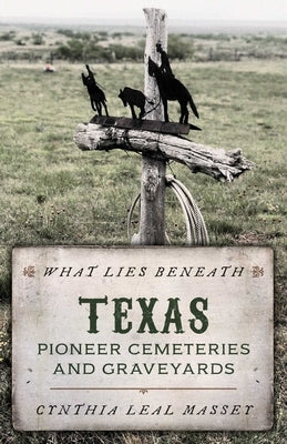 What Lies Beneath: Texas Pioneer Cemeteries and Graveyards by Leal Massey, Cynthia
