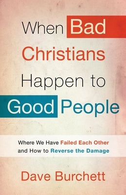 When Bad Christians Happen to Good People: Where We Have Failed Each Other and How to Reverse the Damage by Burchett, Dave