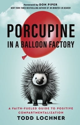 Porcupine in a Balloon Factory: A Faith-Fueled Guide to Positive Compartmentalization by Lochner, Todd
