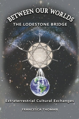 Between Our Worlds: The Lodestone Bridge, Extraterrestrial Cultural Exchange by Thoman, Francesca