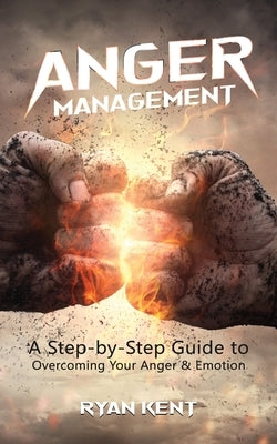 Anger Management: A Step-by-Step Guide to Overcoming Your Anger & Emotion by Kent, Ryan