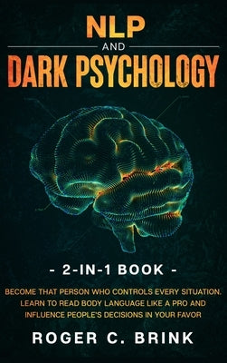 NLP and Dark Psychology 2-in-1 Book: Become That Person Who Controls Every Situation. Learn to Read Body Language Like a Pro and Influence People's De by Brink, Roger C.