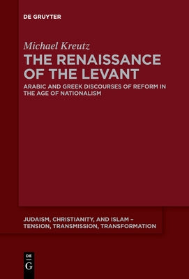 The Renaissance of the Levant: Arabic and Greek Discourses of Reform in the Age of Nationalism by Kreutz, Michael