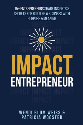 Impact Entrepreneur: 15 Entrepreneurs Share Their Insights & Secrets For Building A Business With Purpose & Meanings by Blum Weiss, Wendi