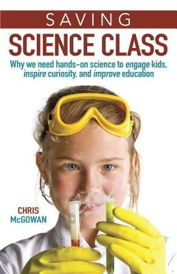 Saving Science Class: Why We Need Hands-On Science to Engage Kids, Inspire Curiosity, and Improve Education by McGowan, Christopher