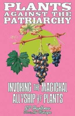 Plants Against the Patriarchy: Invoking the Magical Allyship of Plants by Hawthorne, Jp