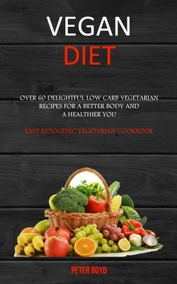 Vegan Diet: Over 60 Delightful Low Carb Vegetarian Recipes for a Better Body and a Healthier You (Easy Ketogenic Vegetarian Cookbook) by Boyd, Peter