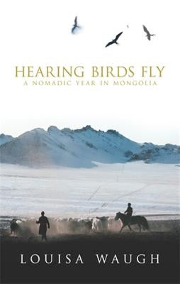 Hearing Birds Fly: A Nomadic Year in Mongolia by Waugh, Louisa