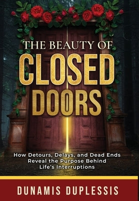 The Beauty Of Closed Doors: How Detours, Delays, and Dead Ends Reveal the Purpose Behind Life's Interruptions by Duplessis, Dunamis